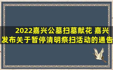 2022嘉兴公墓扫墓献花 嘉兴发布关于暂停清明祭扫活动的通告